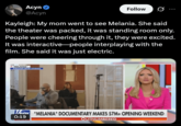Acyn @Acyn Follow ... Kayleigh: My mom went to see Melania. She said the theater was packed, it was standing room only. People were cheering through it, they were excited. It was interactive people interplaying with the film. She said it was just electric. "MELANIA" AMAZON MOM STUDIOS VERY "MELANIA" DOCUMENTARY MAKES $7M+ OPENING WEEKEND 0:19 OUTNUMBERED