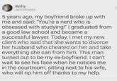 5 years ago, my boyfriend broke up with me and said: "You're a nerd who is obsessed with studying!" I graduated from a good law school and became a successful lawyer. Today, I met my new client who said that she wants to divorce her husband who cheated on her and take everything she can from him. This man turned out to be my ex-boyfriend. I can't wait to see his face when he notices me in the courtroom, sitting next to his wife, who will rip him off thanks to my help.