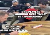 DND PLAYERS ARGUING OVER "WHAT IS A HUMANOID?" ME POSTING SILLY MEME ABOUT SLIME PEOPLE imgflip.com