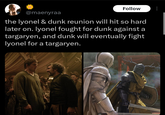 @maenyraa Follow the lyonel & dunk reunion will hit so hard later on. lyonel fought for dunk against a targaryen, and dunk will eventually fight lyonel for a targaryen.