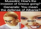 Mussolini: How's the invasion of Greece going? Generals: You mean the defense of Albania? The WHAT imgflip.com F