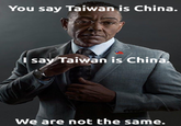 You say Taiwan is China. I say Taiwan is China. We are not the same.