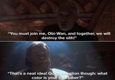 "You must join me, Obi-Wan, and together, we will destroy the sith!" "That's a neat idea! Quick question though: what color is your lightsaber?"