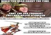 WHEN YOU HEAR ABOUT THE TIME imgflip.com THAT THE TAU THOUGHT THEY HAD KILLED SLANEESH THE EMPEROR'S OWN SONS 10000 YEARS EARLIER: imgflip.com SURE IS GREAT THAT THE SCREAMING FACES IN THE WARP AREN'T A THREAT HAVE YOU SEEN MY COOL NEW TALKING SWORD?