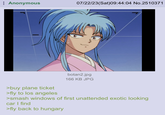 Anonymous 07/22/23(Sat)09:44:04 No.2510371 >buy plane ticket botan2.jpg 166 KB JPG >fly to los angeles >smash windows of first unattended exotic looking car I find >fly back to hungary