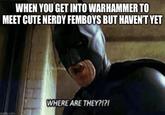 WHEN YOU GET INTO WARHAMMER TO MEET CUTE NERDY FEMBOYS BUT HAVEN'T YET imgflip.com WHERE ARE THEY?!?!
