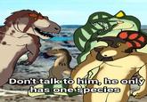 wwwww Don't talk to him, he only has one species