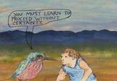 You MUST LEARN TO PROCEED WITHOUT CERTAINTY.