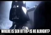 WHERE IS SER OTTO? IS HE ALRIGHT? imgflip.com