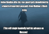 Anton Denikin after his rear guard gets demolished by a bunch of Anarchist peasants from Makhno's Black Army (This will single handedly halt his advance on Moscow)
