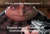 Oh so you like Warhammer? Name every name of Constantin Valdor