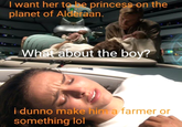 I want her to be princess-on the planet of Alderaan. What about the boy? i dunno make him a farmer or something lol