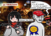 /pol/ - Politically Incorrect wait... it's all a psyop to make me support satanic p-------- elites?? make pedos rich again always has been GOT WHAT I VOTED FOR AWARD PIZZAGATE eQwarz_Atarz