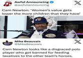Awful Announcing A) @awfulannouncing X Cam Newton: 'Women's value gets lower the more children that they have' TORONTO EVERYB GIVING GIVING GRING Mike Beauvais @MikeBeauvais WALPOLE BAY STATE L CO-CHAMPS Jell X Cam Newton looks like a disgraced polo player who got banned for feeding laxatives to the other team's horses.