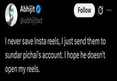 Abhijit @abhijitwt Follow 0 I never save Insta reels, I just send them to sundar pichai's account. I hope he doesn't open my reels.