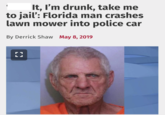 It, I'm drunk, take me to jail': Florida man crashes lawn mower into police car By Derrick Shaw May 8, 2019 [ ]