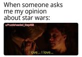 When someone asks me my opinion about star wars: u/Puzzleheaded_Step468 I love... I love...