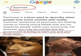 psychosis Google All Images News Videos Maps Shopping E | Psychosis is a term used to describe when people lose some contact with reality. Common symptoms of psychosis are hearing voices or having strong beliefs that are not shared by people within your community. For example, you may be worried that the government is trying to harm you and your loved ones. Me Google