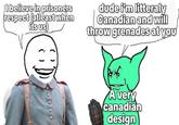 I believe in prisoners respect (atleast when its us) dude i'm litteraly Canadian and will throw grenades at you A very canadian design