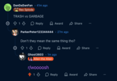 DanDaDanFan Rex Splode • 41m ago TRASH vs GARBAGE 1 ♡ Reply Award ParkerPeter123344444 27m ago Don't they mean the same thing tho? 1 Reply Ghost3603 • 1m ago Allen the Alien r/woooosh Award Share Share 13 > Reply Award Share §