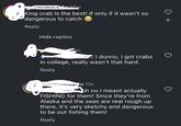 ATATACOLORS King crab is the best! If only if it wasn't so dangerous to catch Reply Hide replies m I dunno, I got crabs in college, really wasn't that hard. Reply Su 10s bh no I meant actually FISHING for them! Since they're from Alaska and the seas are real rough up there, it's very sketchy and dangerous to be out fishing them! Reply 6