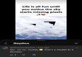 Life is all fun until you notice the sky starts missing pixels amemus < Replies @stinkycandycorn ⚫ 6 hr ago No.. no no.. buddy, Bomber. 13 that's a stealth B-2 Х