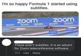 I'm so happy Formula 1 started using subtitles. Zoom zoom zoom Zoom zoom ZOOM Zoom zoom zoom These aren't subtitles. It is an advert for Zoom teleconference software. 12h Like Reply