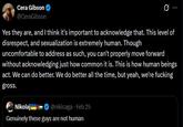 Cera Gibson @CeraGibson Yes they are, and I think it's important to acknowledge that. This level of disrespect, and sexualization is extremely human. Though uncomfortable to address as such, you can't properly move forward without acknowledging just how common it is. This is how human beings act. We can do better. We do better all the time, but yeah, we're f------ gross. Nikolaj @nikicaga • Feb 25 Genuinely these guys are not human