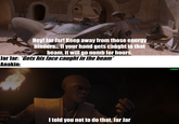 Hey! Jar Jar! Keep away from those energy binders.….. If your hand gets caught in that beam, it will go numb for hours. Jar Jar: *Gets his face caught in the beam* Anakin: I told you not to do that, Jar Jar u/Hjalle1
