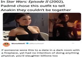 In Star Wars: Episode II (2002), Padmé chose this outfit to tell Anakin they couldn't be together Meme Able67 MemeAble67 @MemeAble67 if someone wore this to a date in a dark room with a fireplace, yet had no intention of doing anything physical, you'd slaughter billions too