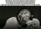 THE SWEDISH COURT AFTER WATCHING THEIR KING DIE CUS HE ATE A EXTRA CINNAMON ROLL imgflip.com