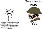 Canucks in 1945 You have the 3rd largest navy and 4th largest air force in the world? But you only have a population of like 11 million people. Yes