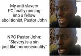My anti-slavery PC finally running into a fellow abolitionist, Pastor John NPC Pastor John: "Slavery is a sin, just like homosexuality" imgflip.com