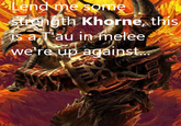 Lend me some strength Khorne, this is a T'au in melee we're up against...
