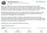 Joni Browne in. 2nd Founder at Opening Up & Researcher 11h. + Connect Back in 1999, my mum bought me a painting for my 18th birthday. It was a picture of a boat. It cost her £140. She was a single mum earning not much money so that was a huge amount for her to spend. She bought it as an investment for me. I just did a search to see if I could find out today's value of the £140 painting. Maybe I could sell it and it would be enough money for a bigger house deposit! It's now valued at £44. I'd like to write about how I love the painting because of the sentimental value, and that it matters to me that my mum tried so hard to do her best for me always. But frankly, that was a poor investment. Always do your research before buying. #DoYourResearch CC Simon Morgan-Wilson and 21 others 3 comments A Like Comment Repost Send