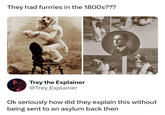 They had furrries in the 1800s??? Trey the Explainer @Trey_Explainer Ok seriously how did they explain this without being sent to an asylum back then