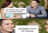 So what's your idea of a perfect date? imgflip.com DD/MM/YYYY of course PunHubinsta