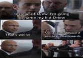 Instead of Drew, I'm going to name my kid Driew No. it's only Weird if That's weird you say it backwards