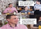 Pun Hub 900 How did you find your steak sir? PunHubOnline I just looked next to the potatoes and there it was.