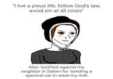 "I live a pious life, follow God's law, avoid sin at all costs" Also: testified against my neighbor in Salem for 'sending a spectral cat to steal my milk.