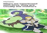 Humans: When we interbreed with Orcs, they are usually the mothers