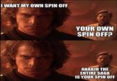 I WANT MY OWN SPIN OFF YOUR OWN SPIN OFF? ANAKIN THE ENTIRE SAGA IS YOUR SPIN OFF