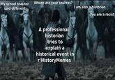 My school teacher Where are your sources? said different. I am also a historian You are a racist A professional historian tries to explain a historical event in r/History Memes