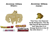 Anime titles then: Anime titles now: "That Time I Got Rejected By My Refrigerator, Then My Ugly Dog Ate My Homework DRAGONBALL NARUTO And I Was Sent To A FULLMETAL BLEACHS ALCHEMIST My Little Sister's I Strange World As A Pair Of ;"