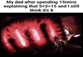 My dad after spending 15mins explaining that 5×3-15 and I still think it's 8