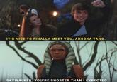 IT'S NICE TO FINALLY MEET YOU, AHSOKA TANO. OFFICIALLYSW SKYWALKER. YOU'RE SHORTER THAN I EXPECTED.