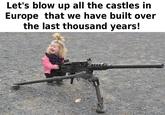 Let's blow up all the castles in Europe that we have built over the last thousand years!