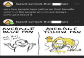hazard-symbols-that- hard very few people have yellow as their favorite color but the people who do are always unhinged about it hazard-symbols-that- hard AVERAGE AVERAGE BLUE FAN YELLOW FAN yeah. blue's nice, i guess 47.