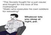 "The Soviets fought for a just cause and fought for the love of the motherland! *Stalin who executes his own soldiers. for retreating* Whatever lets you sleep at night, pal.