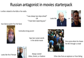 Russian antagonist in movies starterpack Is either related to the KGB or the mafia "I was always two steps ahead" OR Looks like or "I have been expecting you" Scar (bonus point if on the face) Comically strong accent Says two russian words in the whole movie gettyimages Credit: Ryan McVay One scene where he chases the MC through a crowd Looks like this if female Always named Viktor, Dimitri, or Vladimir Either dies from an explosion or from falling